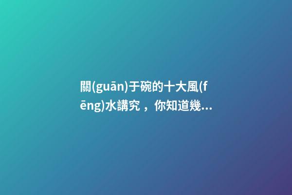 關(guān)于碗的十大風(fēng)水講究，你知道幾條呢？